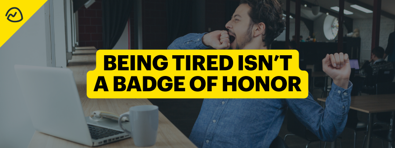 Being Tired Isn’t A Badge of Honor